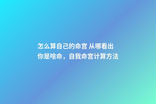 怎么算自己的命宫 从哪看出你是啥命，自我命宫计算方法-第1张-观点-玄机派